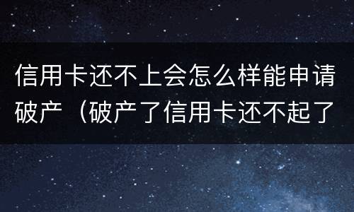 信用卡还不上会怎么样能申请破产（破产了信用卡还不起了怎么办）