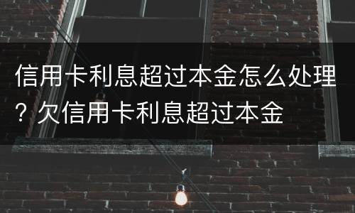 信用卡利息超过本金怎么处理? 欠信用卡利息超过本金