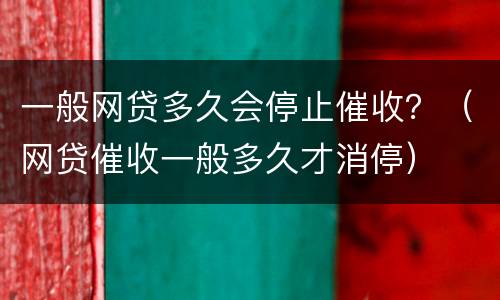 一般网贷多久会停止催收？（网贷催收一般多久才消停）