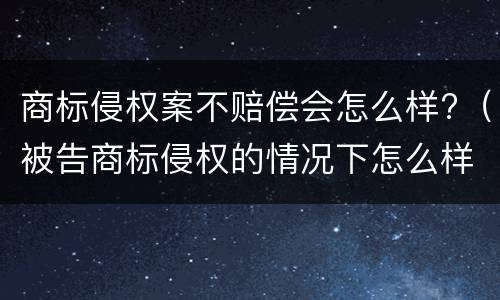 商标侵权案不赔偿会怎么样?（被告商标侵权的情况下怎么样才不用赔偿）