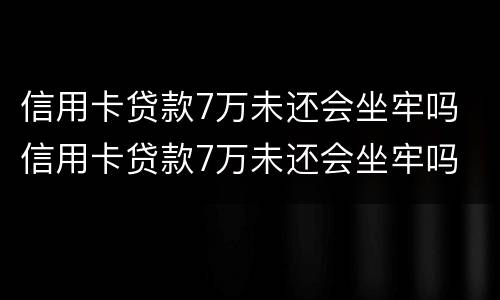 信用卡贷款7万未还会坐牢吗 信用卡贷款7万未还会坐牢吗