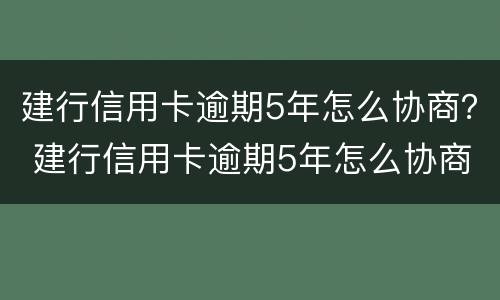 建行信用卡逾期5年怎么协商？ 建行信用卡逾期5年怎么协商还款