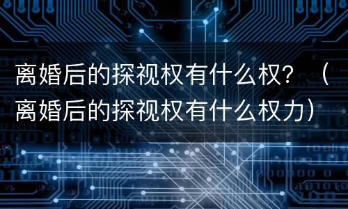 离婚后的探视权有什么权？（离婚后的探视权有什么权力）