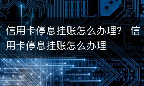信用卡停息挂账怎么办理？ 信用卡停息挂账怎么办理