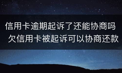 信用卡逾期起诉了还能协商吗 欠信用卡被起诉可以协商还款吗