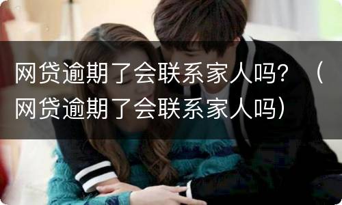 网贷逾期了会联系家人吗？（网贷逾期了会联系家人吗）