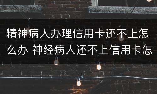 精神病人办理信用卡还不上怎么办 神经病人还不上信用卡怎么办