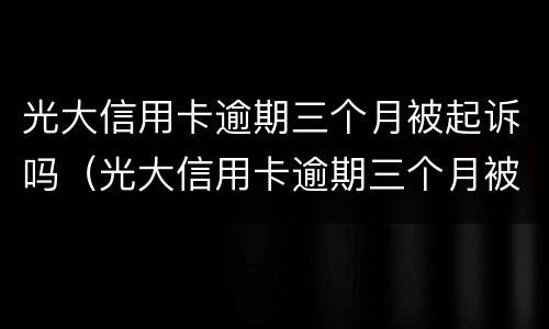 光大信用卡逾期三个月被起诉吗（光大信用卡逾期三个月被起诉吗怎么办）