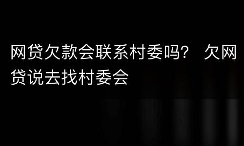 网贷欠款会联系村委吗？ 欠网贷说去找村委会