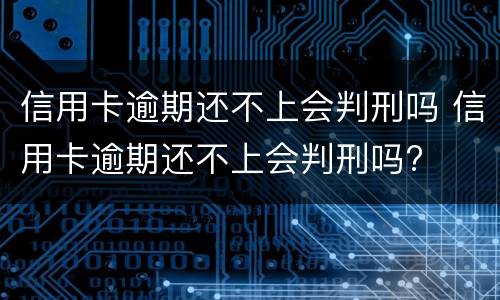 信用卡逾期还不上会判刑吗 信用卡逾期还不上会判刑吗?