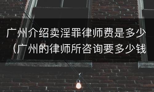 广州介绍卖淫罪律师费是多少（广州的律师所咨询要多少钱）