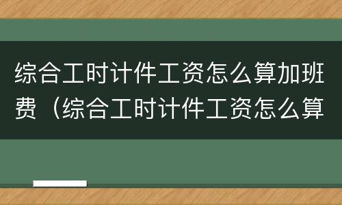 综合工时计件工资怎么算加班费（综合工时计件工资怎么算加班费的）