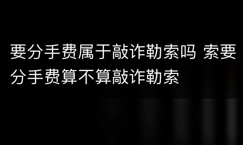 要分手费属于敲诈勒索吗 索要分手费算不算敲诈勒索