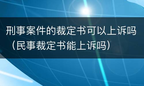 刑事案件的裁定书可以上诉吗（民事裁定书能上诉吗）