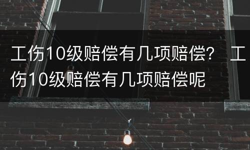 工伤10级赔偿有几项赔偿？ 工伤10级赔偿有几项赔偿呢