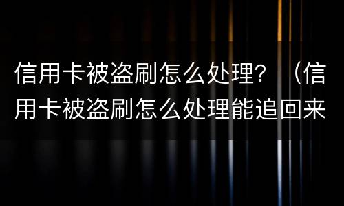 信用卡被盗刷怎么处理？（信用卡被盗刷怎么处理能追回来）