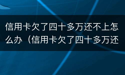 信用卡欠了四十多万还不上怎么办（信用卡欠了四十多万还不上怎么办呢）