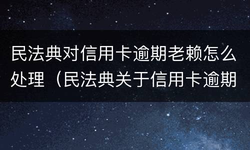 民法典对信用卡逾期老赖怎么处理（民法典关于信用卡逾期）