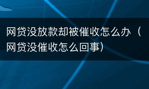 网贷没放款却被催收怎么办（网贷没催收怎么回事）