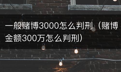 一般赌博3000怎么判刑（赌博金额300万怎么判刑）