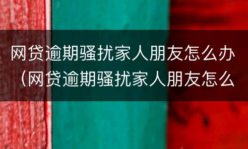 网贷逾期骚扰家人朋友怎么办（网贷逾期骚扰家人朋友怎么办呢）