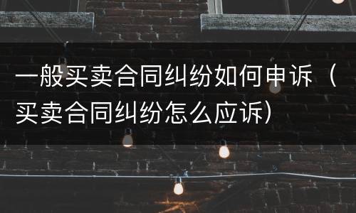 一般买卖合同纠纷如何申诉（买卖合同纠纷怎么应诉）