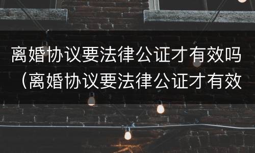 离婚协议要法律公证才有效吗（离婚协议要法律公证才有效吗怎么写）