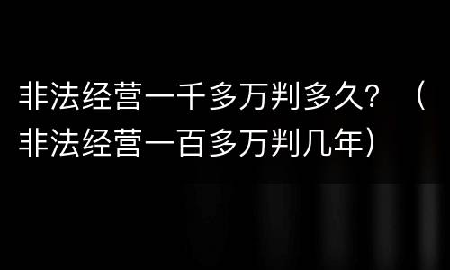 非法经营一千多万判多久？（非法经营一百多万判几年）