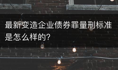最新变造企业债券罪量刑标准是怎么样的?