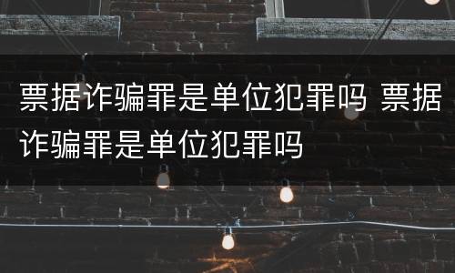 票据诈骗罪是单位犯罪吗 票据诈骗罪是单位犯罪吗
