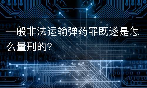 一般非法运输弹药罪既遂是怎么量刑的？