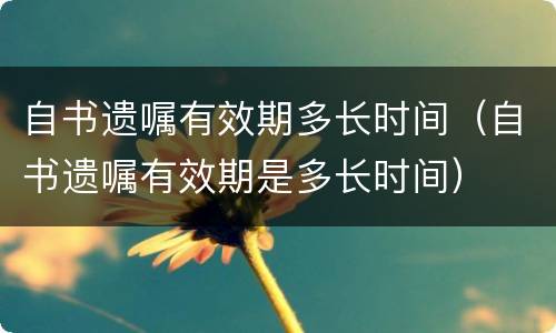 自书遗嘱有效期多长时间（自书遗嘱有效期是多长时间）