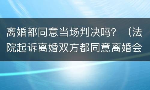 离婚都同意当场判决吗？（法院起诉离婚双方都同意离婚会当场判吗）