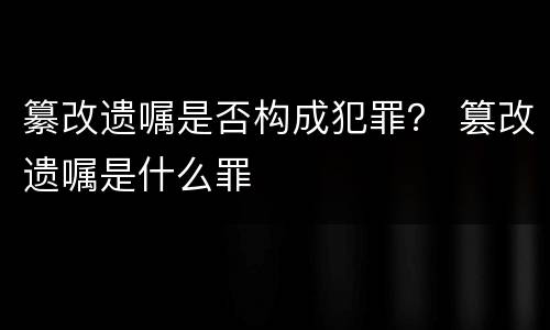 纂改遗嘱是否构成犯罪？ 篡改遗嘱是什么罪