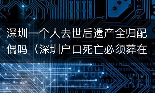 深圳一个人去世后遗产全归配偶吗（深圳户口死亡必须葬在深圳吗）