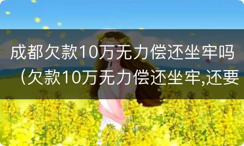 成都欠款10万无力偿还坐牢吗（欠款10万无力偿还坐牢,还要还钱吗）