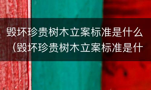 毁坏珍贵树木立案标准是什么（毁坏珍贵树木立案标准是什么规定）