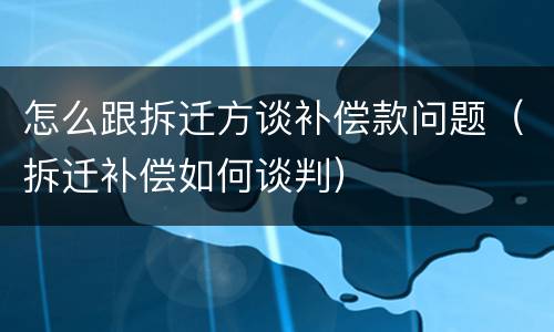 怎么跟拆迁方谈补偿款问题（拆迁补偿如何谈判）