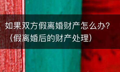 如果双方假离婚财产怎么办？（假离婚后的财产处理）