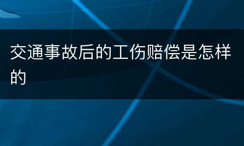 交通事故后的工伤赔偿是怎样的