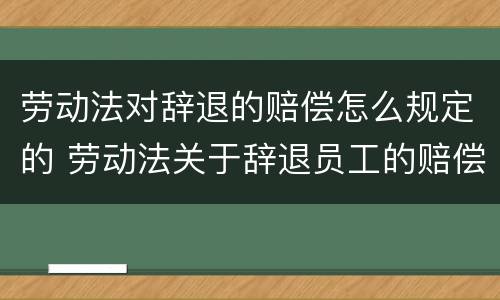 劳动法对辞退的赔偿怎么规定的 劳动法关于辞退员工的赔偿规定