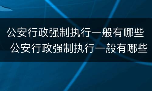 公安行政强制执行一般有哪些 公安行政强制执行一般有哪些情形