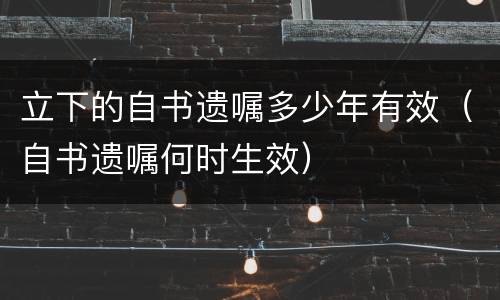 立下的自书遗嘱多少年有效（自书遗嘱何时生效）