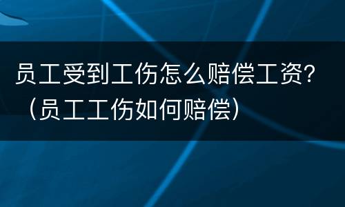 员工受到工伤怎么赔偿工资？（员工工伤如何赔偿）