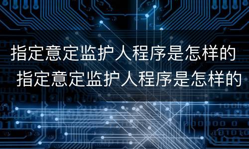 指定意定监护人程序是怎样的 指定意定监护人程序是怎样的过程
