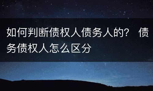 如何判断债权人债务人的？ 债务债权人怎么区分