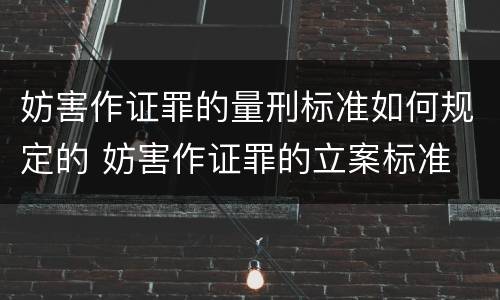 妨害作证罪的量刑标准如何规定的 妨害作证罪的立案标准