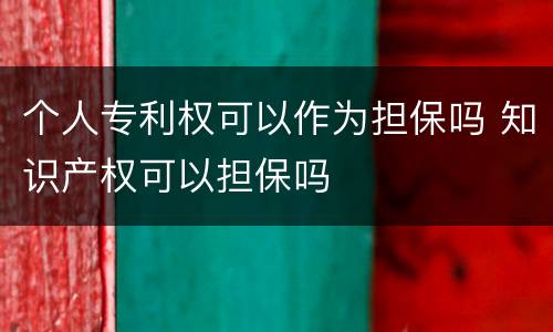 个人专利权可以作为担保吗 知识产权可以担保吗