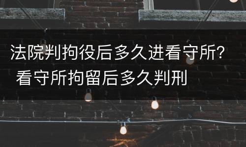 法院判拘役后多久进看守所？ 看守所拘留后多久判刑