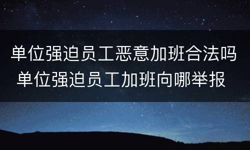 单位强迫员工恶意加班合法吗 单位强迫员工加班向哪举报